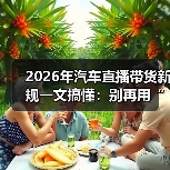 2026汽车直播带货合规指南:真实展示与可追溯证据-金坦汽车资讯 2026汽车直播带货合规指南:真实展示与可追溯证据-金坦汽车资讯