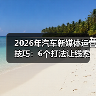 2026年汽车新媒体运营技巧：6个打法让线索翻倍、内容不内耗