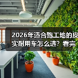 2026年适合跑工地的皮实耐用车怎么选？看完少走3年弯路