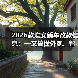 2026款埃安新车改款信息：一文搞懂外观、智驾、续航与选购策略