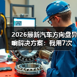 2026最新汽车方向盘异响解决方案:我用7次返工换来的排查路线 2026最新汽车方向盘异响解决方案:我用7次返工换来的排查路线