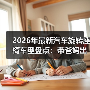 2026年最新汽车旋转座椅车型盘点：带爸妈出行真省力的6类选择