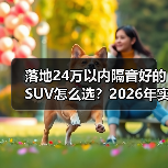 落地24万以内隔音好的SUV怎么选?2026年实测思路+车型清单 落地24万以内隔音好的SUV怎么选?2026年实测思路+车型清单