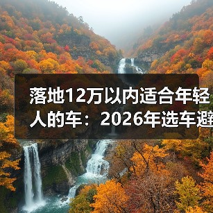 落地12万以内适合年轻人的车：2026年选车避坑清单与真心推荐