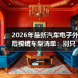 2026年最新汽车电子外后视镜车型清单:别只看酷,关键看这6点 2026年最新汽车电子外后视镜车型清单:别只看酷,关键看这6点