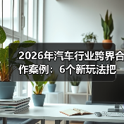 2026年汽车行业跨界合作案例:6个新玩法把增长拉满 2026年汽车行业跨界合作案例:6个新玩法把增长拉满