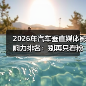 2026汽车媒体影响力排名怎么用？从触达信任到转化的实战解析-云溯流金坦汽车资讯