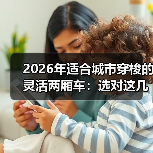 2026年适合城市穿梭的灵活两厢车：选对这几点，通勤像开挂