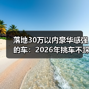 30万内真能买到高级感？这4点决定你的体验-云溯流金坦汽车资讯