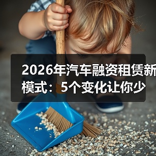 2026年汽车融资租赁新模式:5个变化让你少花冤枉钱 2026年汽车融资租赁新模式:5个变化让你少花冤枉钱