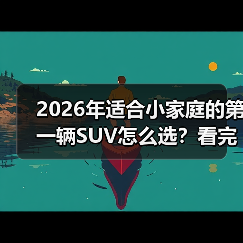 2026年适合小家庭的第一辆SUV怎么选？看完少走3年弯路