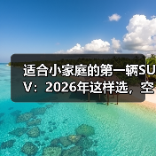 小家庭选SUV别被“大”骗了！这些坑必须避-金坦汽车资讯