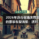 2026婚庆用车怎么选不翻车？这4个指标必须拿捏！-金坦汽车资讯