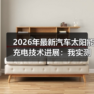 2026年最新汽车太阳能充电技术进展：我实测后发现它不“免费”，但很值