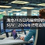落地28万以内操控好的SUV：2026年把弯道开成直线的6个选车秘诀