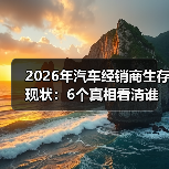 2026年汽车经销商生存现状：6个真相看清谁在赚钱谁在熬