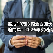 落地10万以内适合跑长途的车：2026年实测清单与避坑攻略