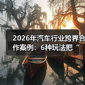2026年汽车行业跨界合作案例：6种玩法把“卖车”变成“卖体验”