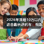 落地10万以内跑长途的车怎么选？这4个隐形指标决定舒适度-金坦汽车资讯