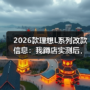 2026款理想L系列改款信息:体验优化比硬件升级更重要-金坦汽车资讯 2026款理想L系列改款信息:体验优化比硬件升级更重要-金坦汽车资讯