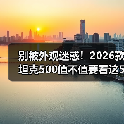 别被外观迷惑!2026款坦克500值不值要看这5点 别被外观迷惑!2026款坦克500值不值要看这5点