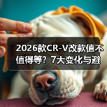 2026款CR-V改款值不值得等?7大变化与避坑指南 2026款CR-V改款值不值得等?7大变化与避坑指南
