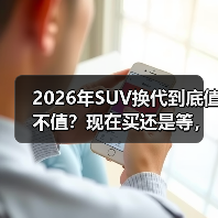 2026年SUV换代到底值不值?现在买还是等,看完再决定 2026年SUV换代到底值不值?现在买还是等,看完再决定