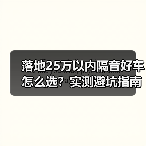 落地25万以内隔音好车怎么选?实测避坑指南 落地25万以内隔音好车怎么选?实测避坑指南