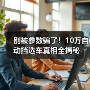 别被参数骗了!10万自动挡选车真相全揭秘 别被参数骗了!10万自动挡选车真相全揭秘