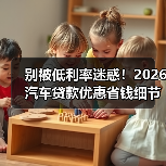 低利率车贷背后的隐藏成本:如何避免被套路-金坦汽车资讯 低利率车贷背后的隐藏成本:如何避免被套路-金坦汽车资讯