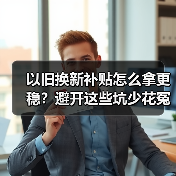 以旧换新补贴怎么拿更稳？避开这些坑少花冤枉钱