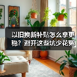 以旧换新补贴怎么拿更稳？避开这些坑少花冤枉钱