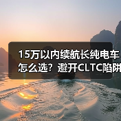 15万以内续航长纯电车怎么选？避开CLTC陷阱的实用选车指南