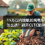 15万以内续航长纯电车怎么选？避开CLTC陷阱的实用选车指南