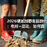 2026硬派越野车新趋势:电控+混动,如何真正"能活命 2026硬派越野车新趋势:电控+混动,如何真正"能活命