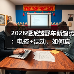 2026硬派越野车新趋势:电控+混动,如何真正"能活命 2026硬派越野车新趋势:电控+混动,如何真正"能活命