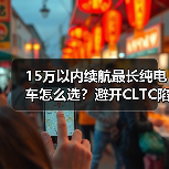 15万以内续航最长纯电车怎么选?避开CLTC陷阱看透真实续航 15万以内续航最长纯电车怎么选?避开CLTC陷阱看透真实续航