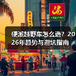 硬派越野车怎么选？2026年趋势与避坑指南