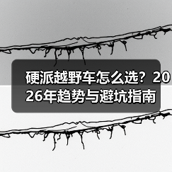 硬派越野车怎么选？2026年趋势与避坑指南