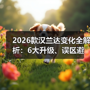 2026款汉兰达变化全解析:6大升级、误区避开与购买指南 2026款汉兰达变化全解析:6大升级、误区避开与购买指南