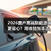 2026国产高端新能源谁更省心?用体验账本选真强 2026国产高端新能源谁更省心?用体验账本选真强
