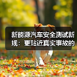 新能源汽车安全测试新规:更贴近真实事故的升级指南? 新能源汽车安全测试新规:更贴近真实事故的升级指南?
