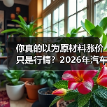 你真的以为原材料涨价只是行情?2026年汽车原材料价格波动背后的6大变量揭秘 你真的以为原材料涨价只是行情?2026年汽车原材料价格波动背后的6大变量揭秘