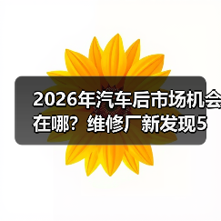 2026年汽车后市场机会在哪?维修厂新发现5大趋势 2026年汽车后市场机会在哪?维修厂新发现5大趋势