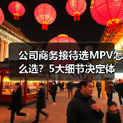 公司商务接待选MPV怎么选?5大细节决定体面感与性价比 公司商务接待选MPV怎么选?5大细节决定体面感与性价比