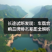长途试听发现:车载音响品牌排名差距全解析 长途试听发现:车载音响品牌排名差距全解析