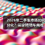 2026年二手车市场如何分化?买家精明车商难赚 2026年二手车市场如何分化?买家精明车商难赚