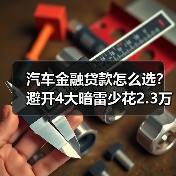 汽车金融贷款方案别只看月供!这些隐性成本你可能承担了2.31万-金坦汽车资讯 汽车金融贷款方案别只看月供!这些隐性成本你可能承担了2.31万-金坦汽车资讯