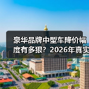 豪华品牌中型车降价幅度有多狠?2026年真实成交与砍价套路全拆解 豪华品牌中型车降价幅度有多狠?2026年真实成交与砍价套路全拆解
