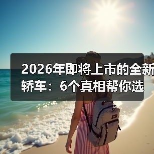 2026年即将上市的全新轿车：6个真相帮你选对不踩雷